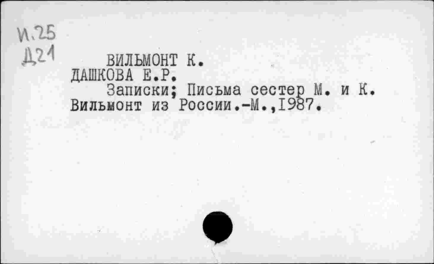 ﻿вильмонт к.
ДАШКОВА Е.Р.
Записки; Письма сестер М. и К.
Вильмонт из России.-М.,1987.